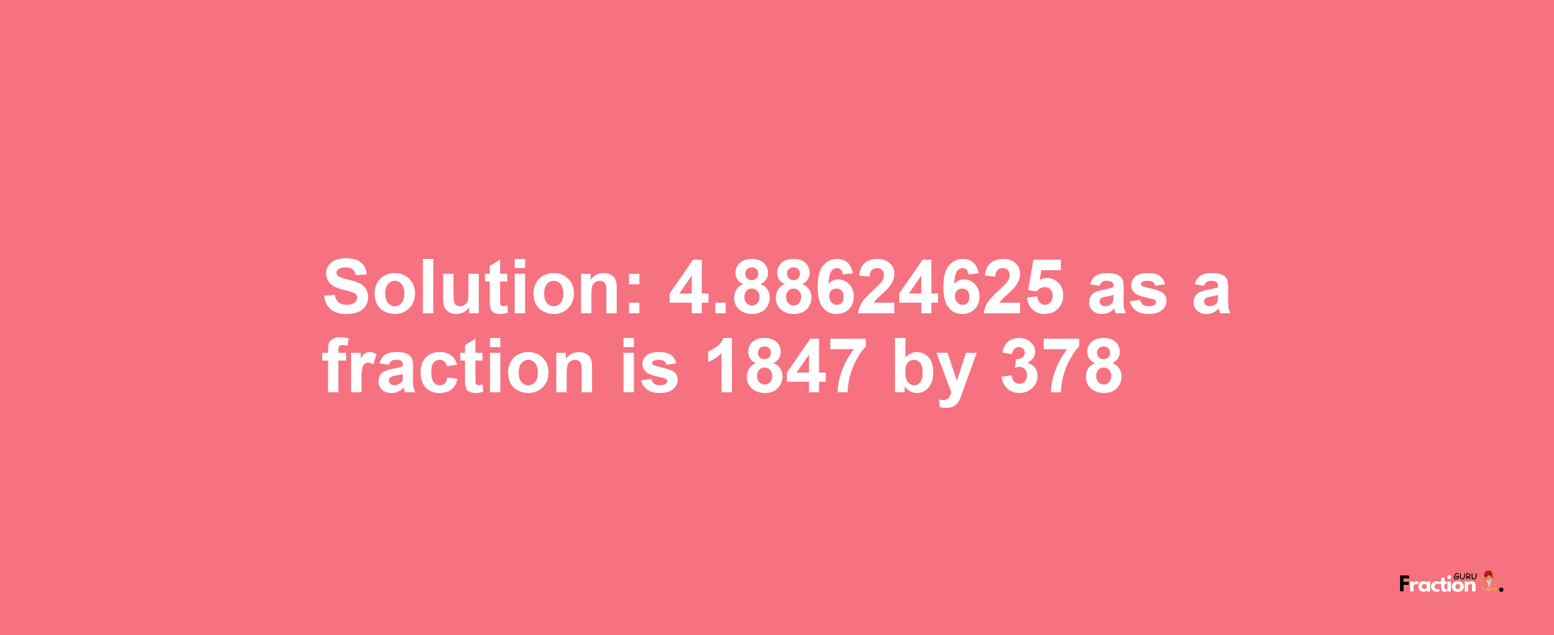 Solution:4.88624625 as a fraction is 1847/378